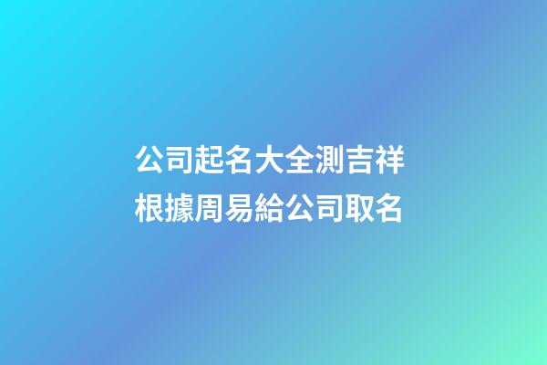 公司起名大全測吉祥 根據周易給公司取名